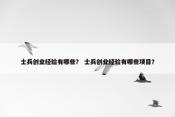 士兵创业经验有哪些？ 士兵创业经验有哪些项目？