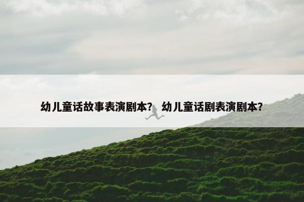幼儿童话故事表演剧本？ 幼儿童话剧表演剧本？