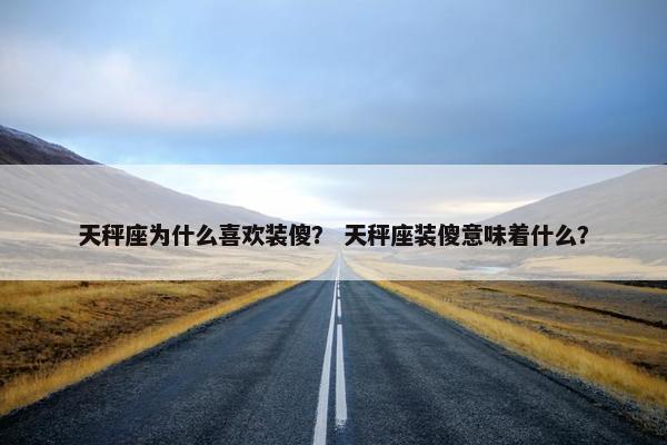 天秤座为什么喜欢装傻？ 天秤座装傻意味着什么？
