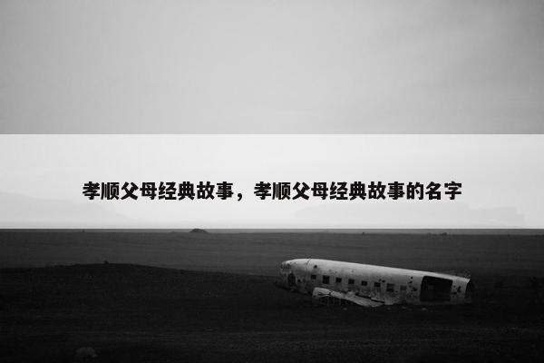 孝顺父母经典故事，孝顺父母经典故事的名字