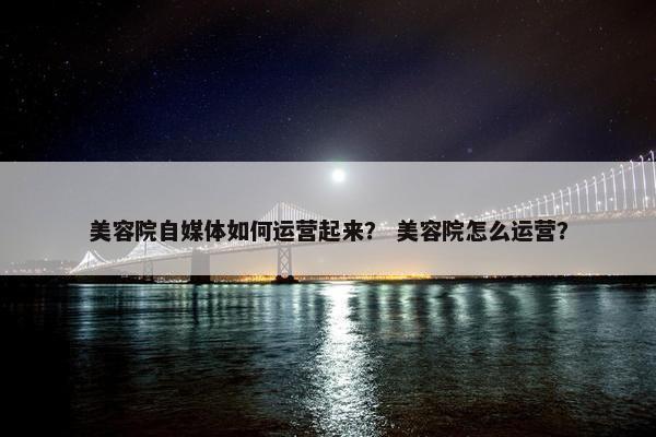 美容院自媒体如何运营起来？ 美容院怎么运营？