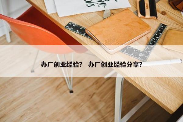 办厂创业经验？ 办厂创业经验分享？