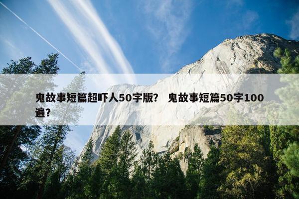 鬼故事短篇超吓人50字版？ 鬼故事短篇50字100遍？