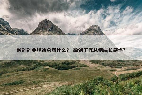 融创创业经验总结什么？ 融创工作总结成长感悟？