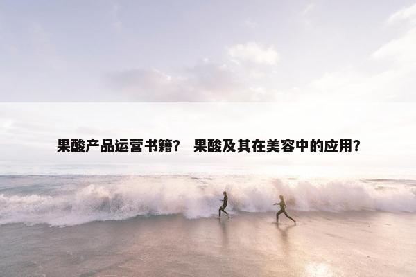果酸产品运营书籍？ 果酸及其在美容中的应用？