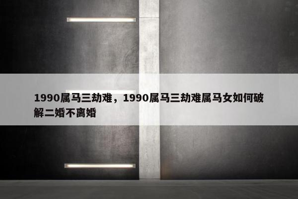 1990属马三劫难，1990属马三劫难属马女如何破解二婚不离婚