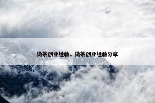 做茶创业经验，做茶创业经验分享