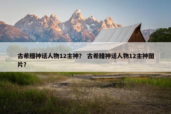 古希腊神话人物12主神？ 古希腊神话人物12主神图片？