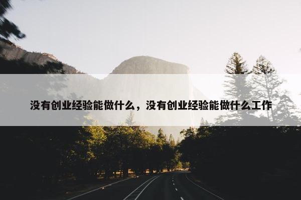 没有创业经验能做什么，没有创业经验能做什么工作