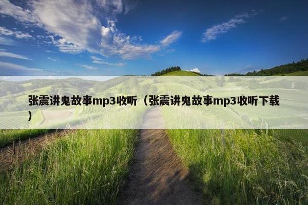张震讲鬼故事mp3收听（张震讲鬼故事mp3收听下载）
