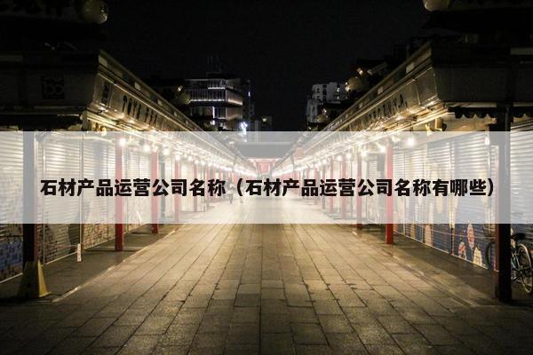 石材产品运营公司名称（石材产品运营公司名称有哪些）