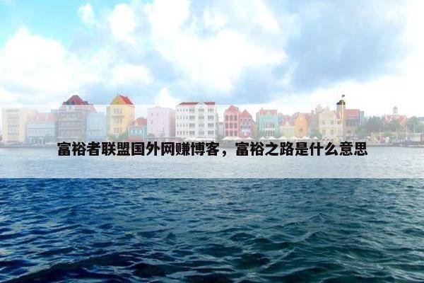 富裕者联盟国外网赚博客，富裕之路是什么意思