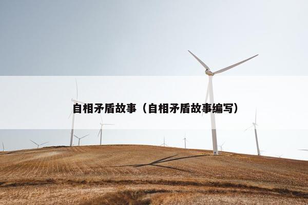 自相矛盾故事（自相矛盾故事编写）