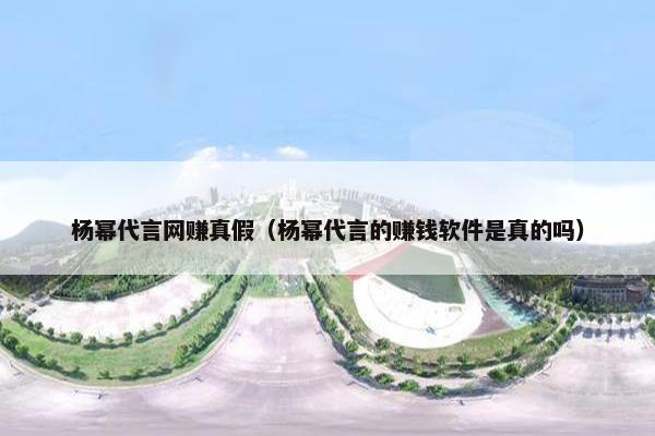 杨幂代言网赚真假（杨幂代言的赚钱软件是真的吗）