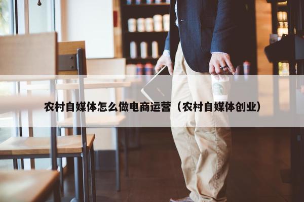 农村自媒体怎么做电商运营（农村自媒体创业）