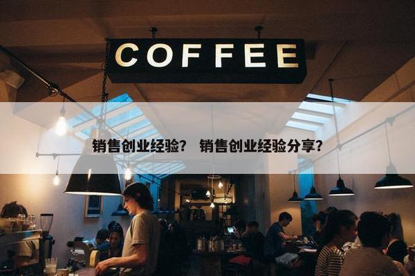 销售创业经验？ 销售创业经验分享？