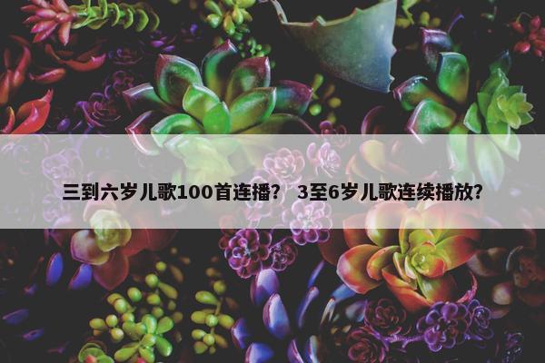 三到六岁儿歌100首连播？ 3至6岁儿歌连续播放？