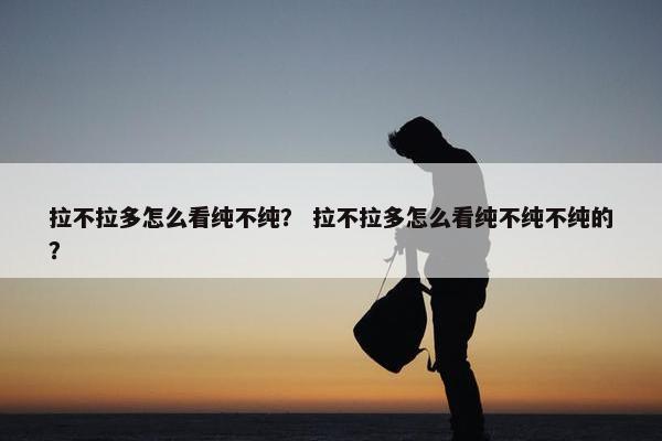 拉不拉多怎么看纯不纯？ 拉不拉多怎么看纯不纯不纯的？