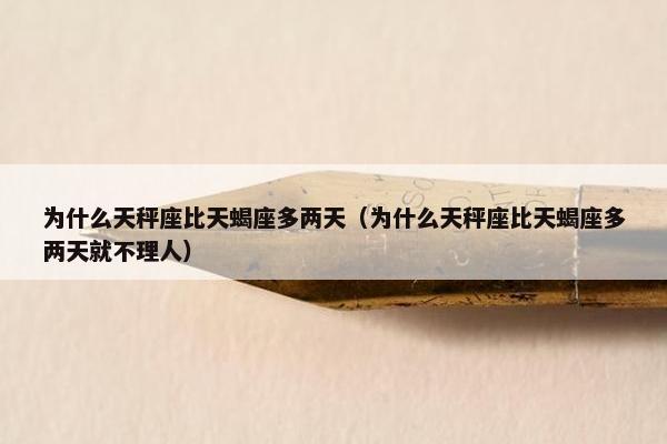 为什么天秤座比天蝎座多两天（为什么天秤座比天蝎座多两天就不理人）