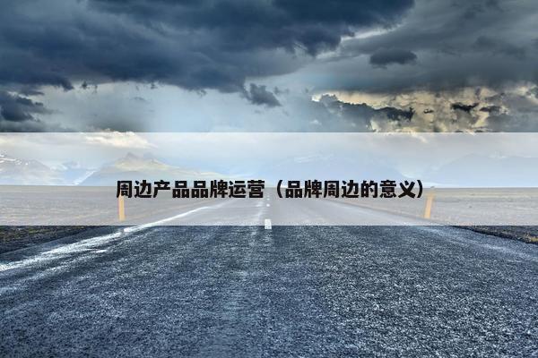 周边产品品牌运营（品牌周边的意义）