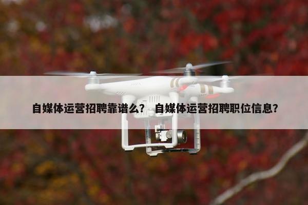 自媒体运营招聘靠谱么？ 自媒体运营招聘职位信息？