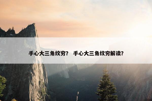 手心大三角纹穷？ 手心大三角纹穷解读？