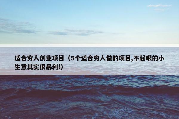 适合穷人创业项目（5个适合穷人做的项目,不起眼的小生意其实很暴利!）