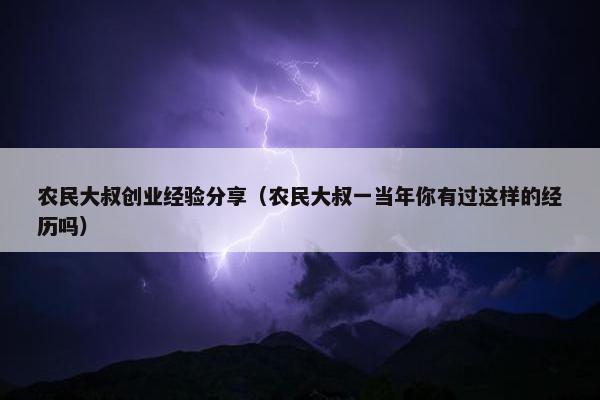 农民大叔创业经验分享（农民大叔一当年你有过这样的经历吗）