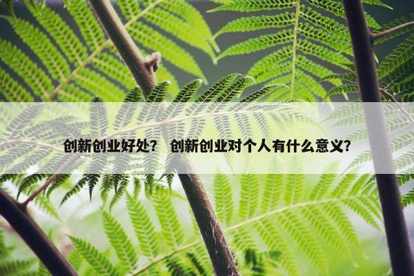 创新创业好处？ 创新创业对个人有什么意义？
