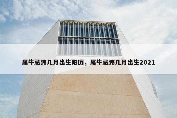 属牛忌讳几月出生阳历，属牛忌讳几月出生2021