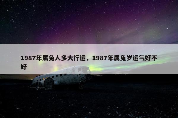 1987年属兔人多大行运，1987年属兔岁运气好不好