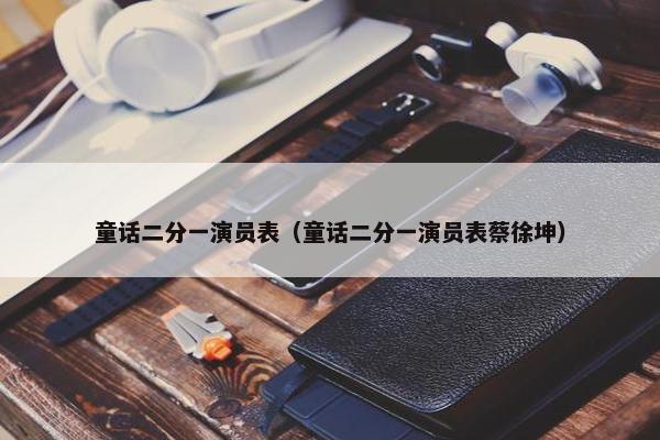 童话二分一演员表（童话二分一演员表蔡徐坤）