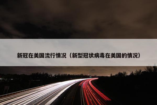 新冠在美国流行情况（新型冠状病毒在美国的情况）