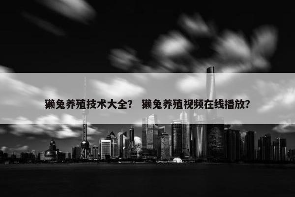 獭兔养殖技术大全？ 獭兔养殖视频在线播放？