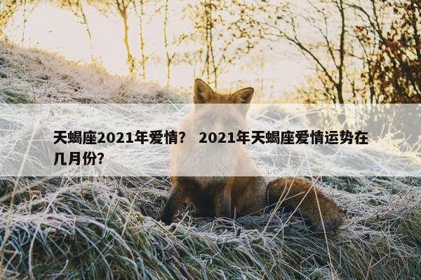 天蝎座2021年爱情？ 2021年天蝎座爱情运势在几月份？
