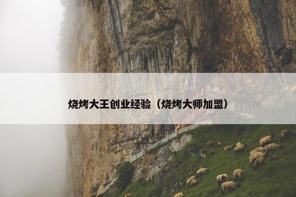 烧烤大王创业经验（烧烤大师加盟）