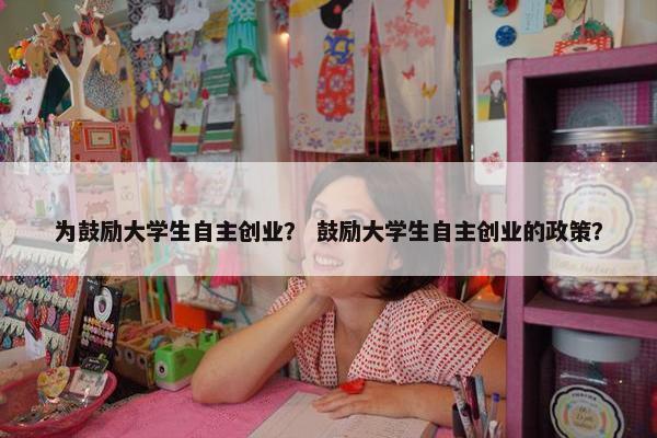 为鼓励大学生自主创业？ 鼓励大学生自主创业的政策？