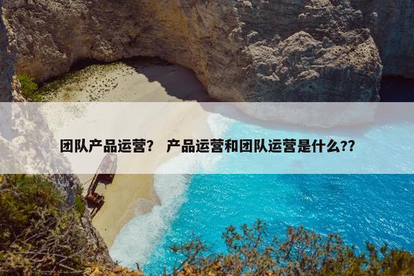 团队产品运营？ 产品运营和团队运营是什么?？