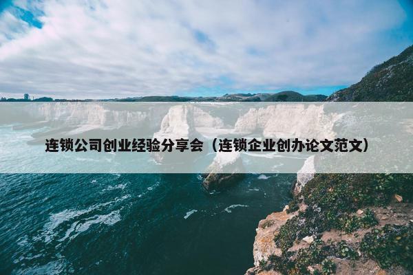 连锁公司创业经验分享会（连锁企业创办论文范文）