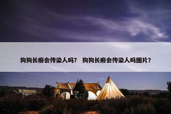 狗狗长癣会传染人吗？ 狗狗长癣会传染人吗图片？