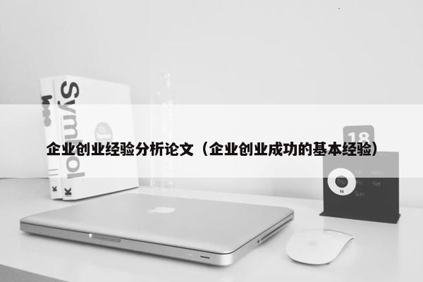 企业创业经验分析论文（企业创业成功的基本经验）