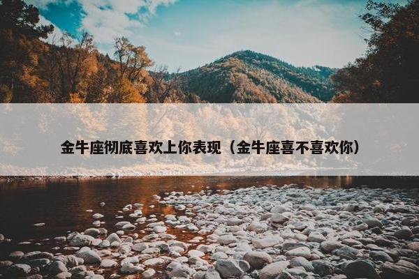 金牛座彻底喜欢上你表现（金牛座喜不喜欢你）