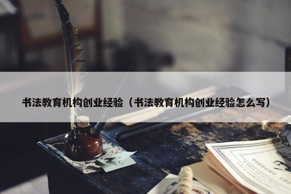 书法教育机构创业经验（书法教育机构创业经验怎么写）
