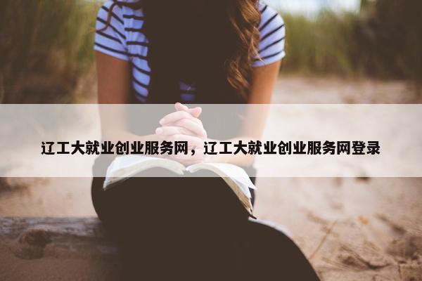辽工大就业创业服务网，辽工大就业创业服务网登录