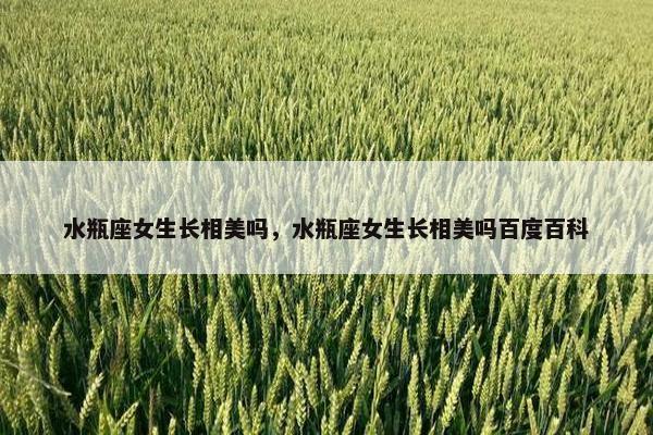 水瓶座女生长相美吗，水瓶座女生长相美吗百度百科
