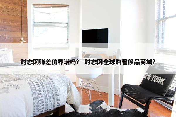 时态网赚差价靠谱吗？ 时态网全球购奢侈品商城？