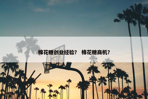 棉花糖创业经验？ 棉花糖商机？