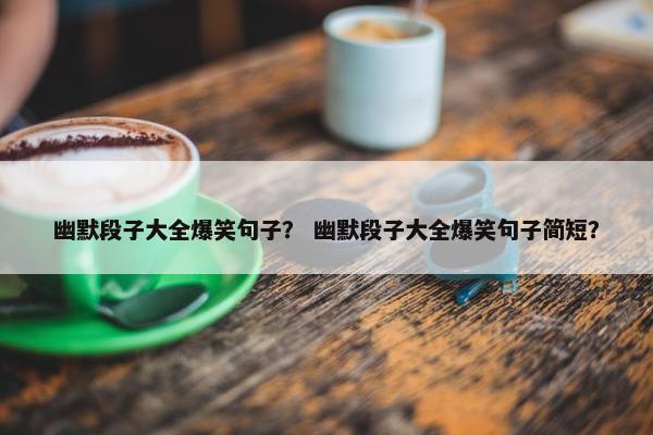 幽默段子大全爆笑句子？ 幽默段子大全爆笑句子简短？
