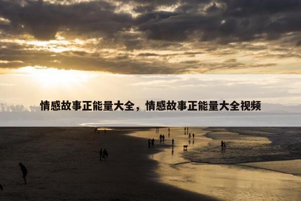 情感故事正能量大全，情感故事正能量大全视频
