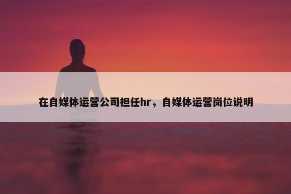 在自媒体运营公司担任hr，自媒体运营岗位说明